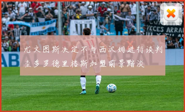 尤文图斯决定不与西汉姆进行谈判圭多罗德里格斯加盟前景黯淡