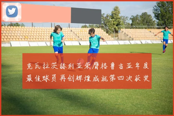 克瓦拉茨赫利亚荣膺格鲁吉亚年度最佳球员再创辉煌成就第四次获奖