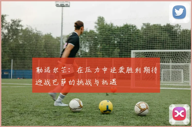 勒诺尔芒：在压力中逆袭胜利期待迎战巴萨的挑战与机遇
