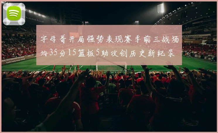 字母哥开局强势表现赛季前三战场均35分15篮板5助攻创历史新纪录