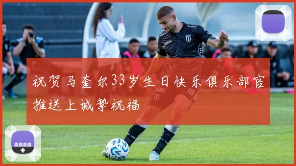 祝贺马奎尔33岁生日快乐俱乐部官推送上诚挚祝福