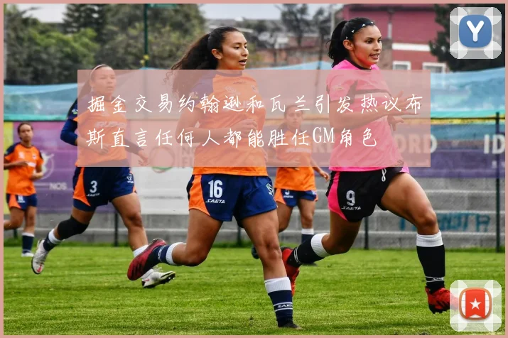 掘金交易约翰逊和瓦兰引发热议布斯直言任何人都能胜任GM角色