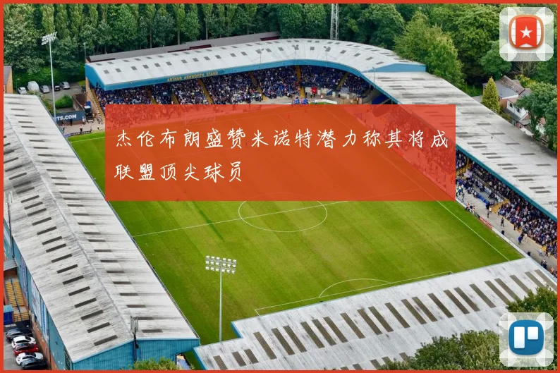 杰伦布朗盛赞米诺特潜力称其将成联盟顶尖球员