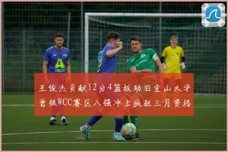 王俊杰贡献12分4篮板助旧金山大学晋级WCC赛区八强冲击疯狂三月资格