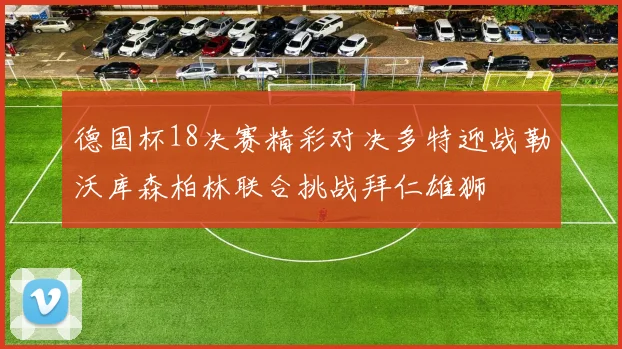 德国杯18决赛精彩对决多特迎战勒沃库森柏林联合挑战拜仁雄狮