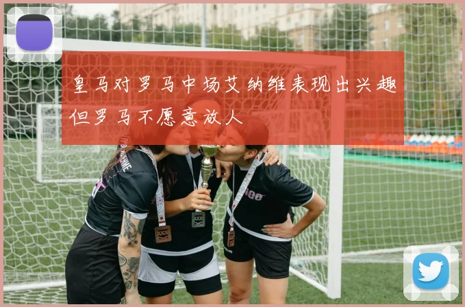 皇马对罗马中场艾纳维表现出兴趣但罗马不愿意放人