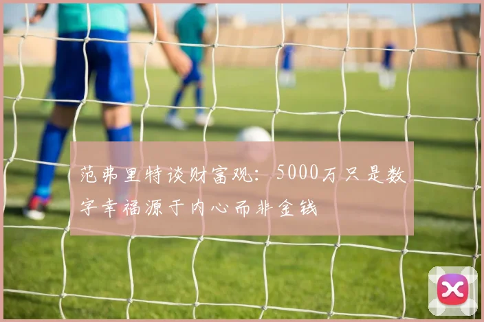 范弗里特谈财富观：5000万只是数字幸福源于内心而非金钱