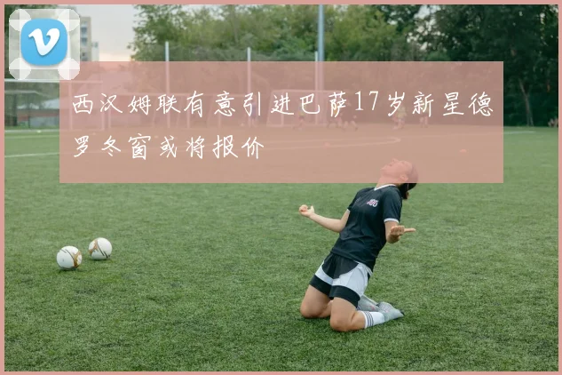 西汉姆联有意引进巴萨17岁新星德罗冬窗或将报价