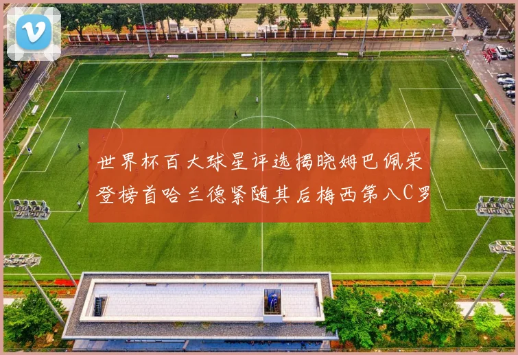 世界杯百大球星评选揭晓姆巴佩荣登榜首哈兰德紧随其后梅西第八C罗位列第二十五