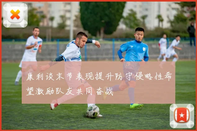 康利谈末节表现提升防守侵略性希望激励队友共同奋战