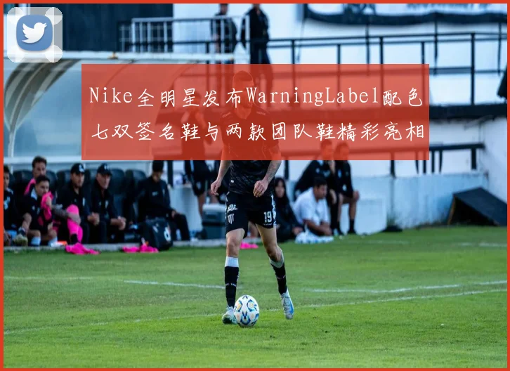 Nike全明星发布WarningLabel配色七双签名鞋与两款团队鞋精彩亮相