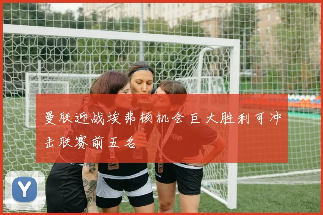 曼联迎战埃弗顿机会巨大胜利可冲击联赛前五名