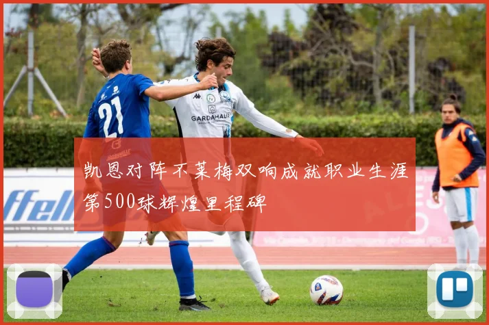凯恩对阵不莱梅双响成就职业生涯第500球辉煌里程碑