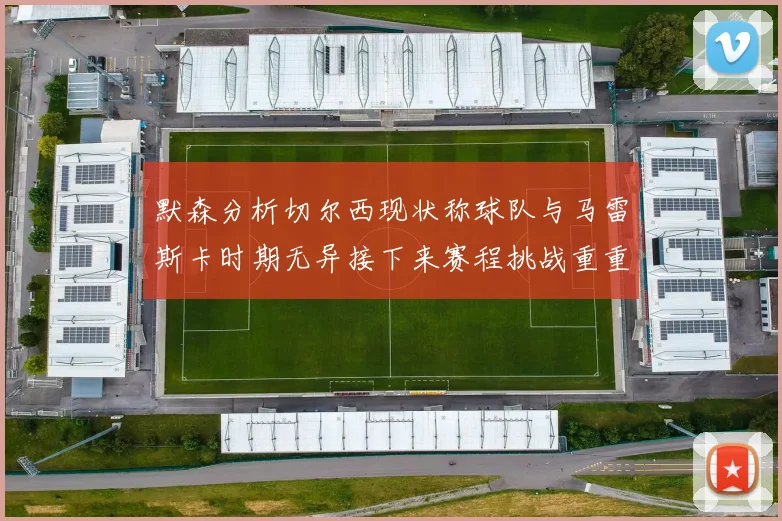 默森分析切尔西现状称球队与马雷斯卡时期无异接下来赛程挑战重重