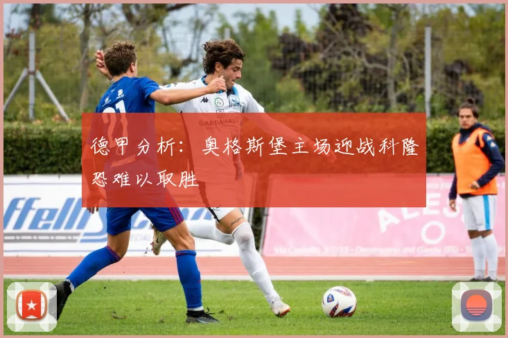 德甲分析：奥格斯堡主场迎战科隆恐难以取胜