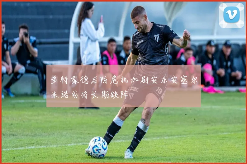 多特蒙德后防危机加剧安东安塞尔米诺或将长期缺阵