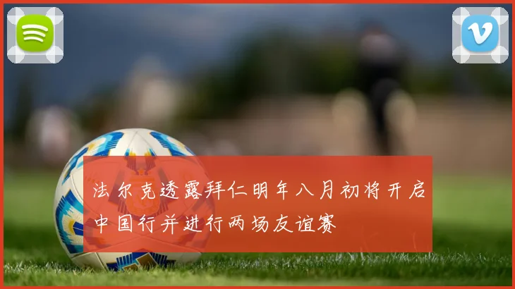 法尔克透露拜仁明年八月初将开启中国行并进行两场友谊赛