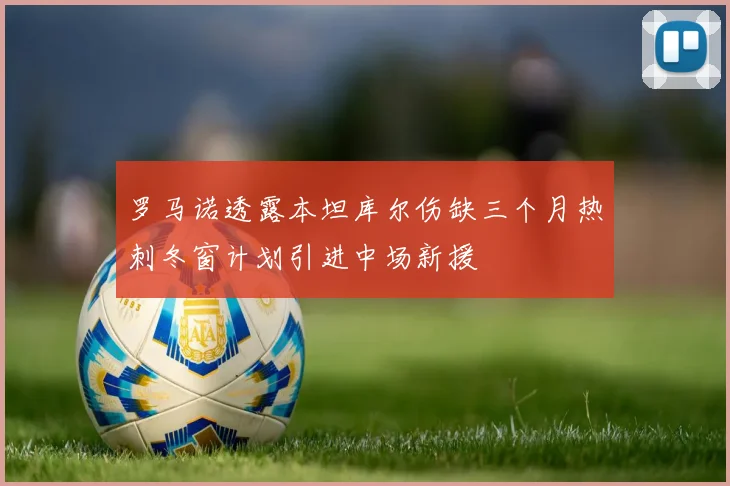 罗马诺透露本坦库尔伤缺三个月热刺冬窗计划引进中场新援