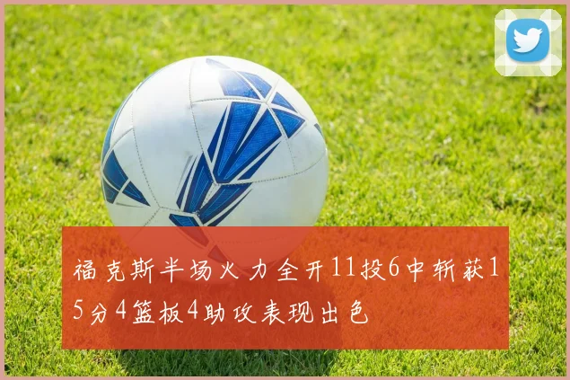 福克斯半场火力全开11投6中斩获15分4篮板4助攻表现出色