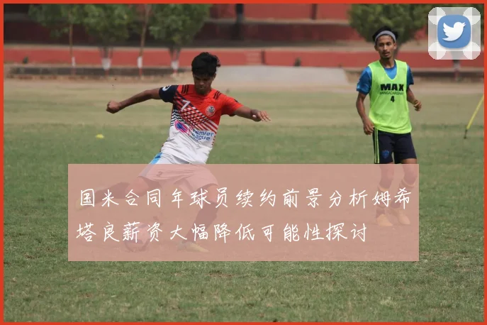 国米合同年球员续约前景分析姆希塔良薪资大幅降低可能性探讨