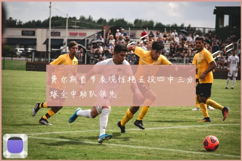 费尔斯首节表现惊艳五投四中三分球全中助队领先