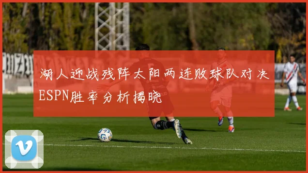 湖人迎战残阵太阳两连败球队对决ESPN胜率分析揭晓