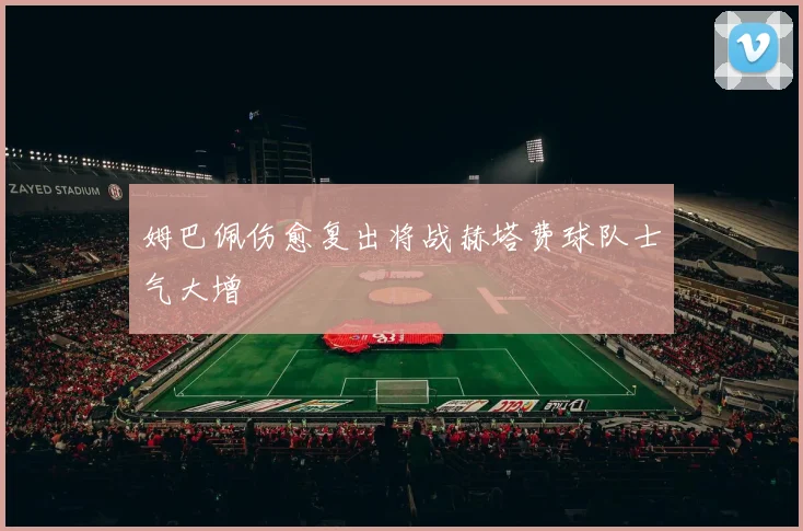 姆巴佩伤愈复出将战赫塔费球队士气大增