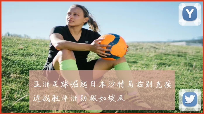 亚洲足球崛起日本沙特乌兹别克接连战胜非洲劲旅如埃及