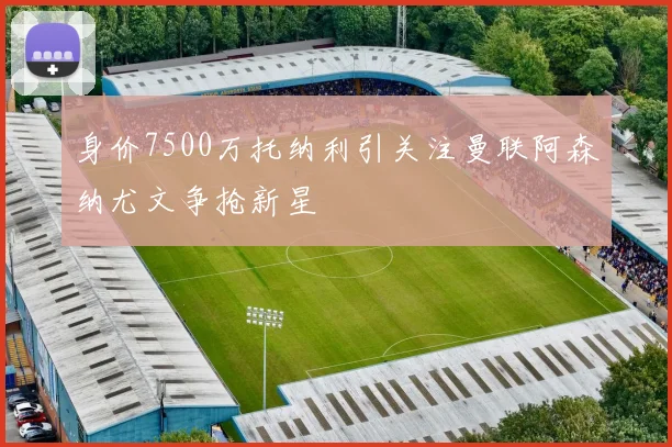 身价7500万托纳利引关注曼联阿森纳尤文争抢新星