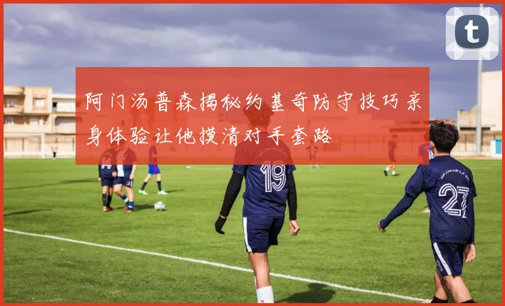 阿门汤普森揭秘约基奇防守技巧亲身体验让他摸清对手套路