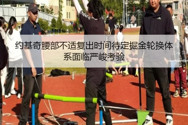 约基奇腰部不适复出时间待定掘金轮换体系面临严峻考验(MKSPORTS)